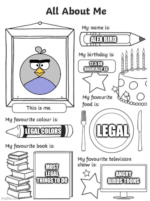 legal | ALEX BIRD; 12.5 SO BASICALLY 13; LEGAL; LEGAL COLORS; MOST LEGAL THINGS TO DO; ANGRY BIRDS TOONS | image tagged in all about me | made w/ Imgflip meme maker