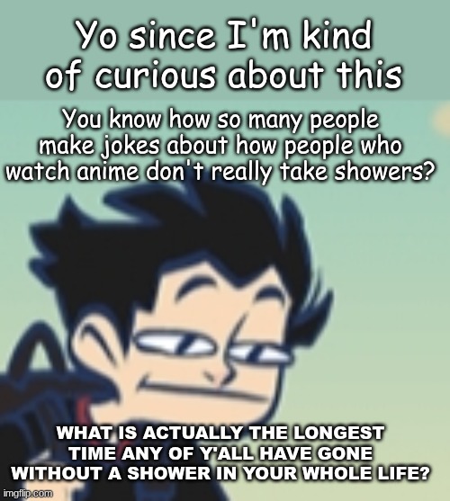 I'm bored so I'm asking cuz I'm bored | Yo since I'm kind of curious about this; You know how so many people make jokes about how people who watch anime don't really take showers? WHAT IS ACTUALLY THE LONGEST TIME ANY OF Y'ALL HAVE GONE WITHOUT A SHOWER IN YOUR WHOLE LIFE? | image tagged in -_- face,i understand,if this doesn't get approved | made w/ Imgflip meme maker