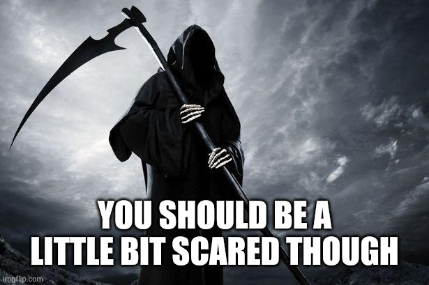 Death | YOU SHOULD BE A LITTLE BIT SCARED THOUGH | image tagged in death | made w/ Imgflip meme maker