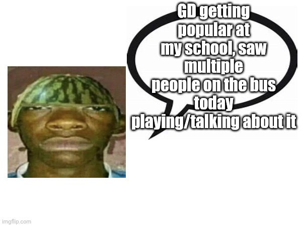 introvertedgeometrydashers announcement template | GD getting popular at my school, saw multiple people on the bus today playing/talking about it | image tagged in introvertedgeometrydashers announcement template | made w/ Imgflip meme maker