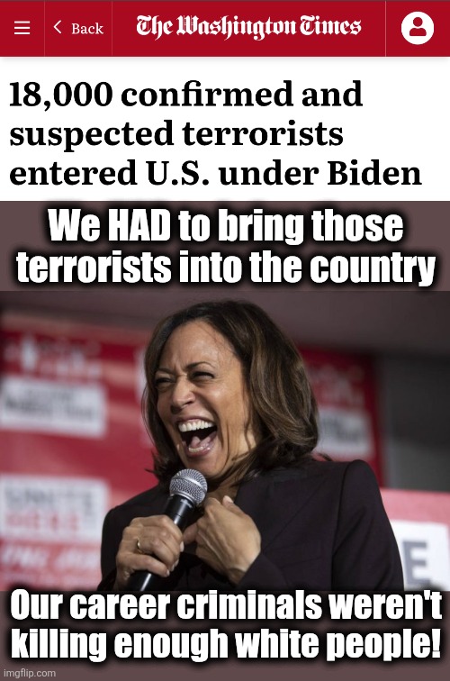 Everything the libs say about "vetted" are lies | We HAD to bring those terrorists into the country; Our career criminals weren't killing enough white people! | image tagged in kamala laughing,memes,terrorists,afghanistan,joe biden,democrats | made w/ Imgflip meme maker