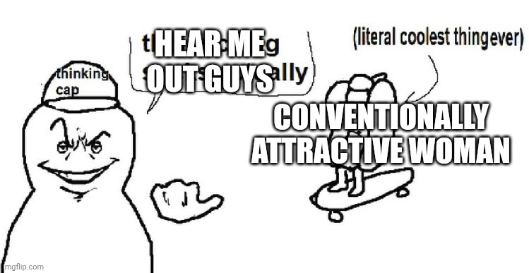 Half of hmos | HEAR ME OUT GUYS; CONVENTIONALLY ATTRACTIVE WOMAN | image tagged in this sucks actually,hear me out | made w/ Imgflip meme maker