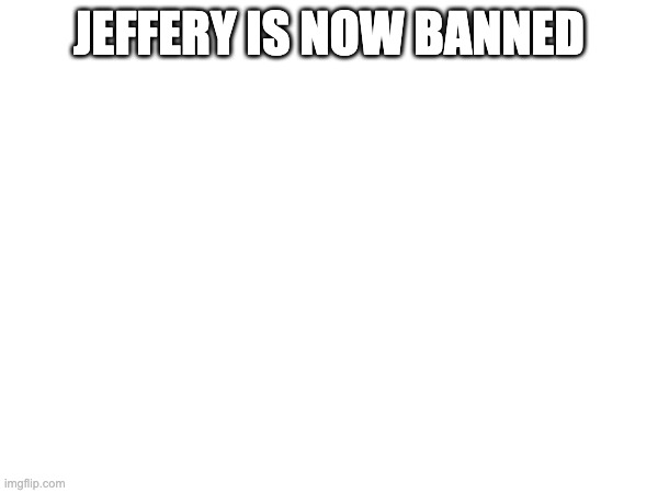 JEFFERY IS NOW BANNED | made w/ Imgflip meme maker