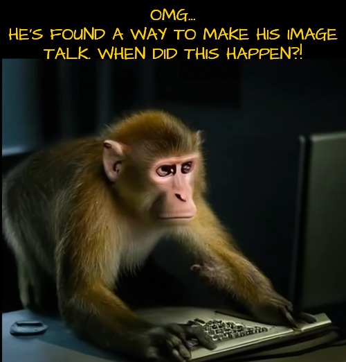 OMG...
HE'S FOUND A WAY TO MAKE HIS IMAGE TALK. WHEN DID THIS HAPPEN?! | made w/ Imgflip meme maker