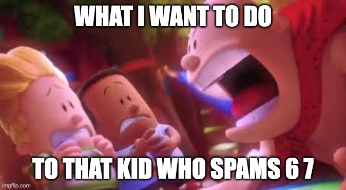 relatable | WHAT I WANT TO DO; TO THAT KID WHO SPAMS 6 7 | image tagged in captain underpants scream,67,memes | made w/ Imgflip meme maker