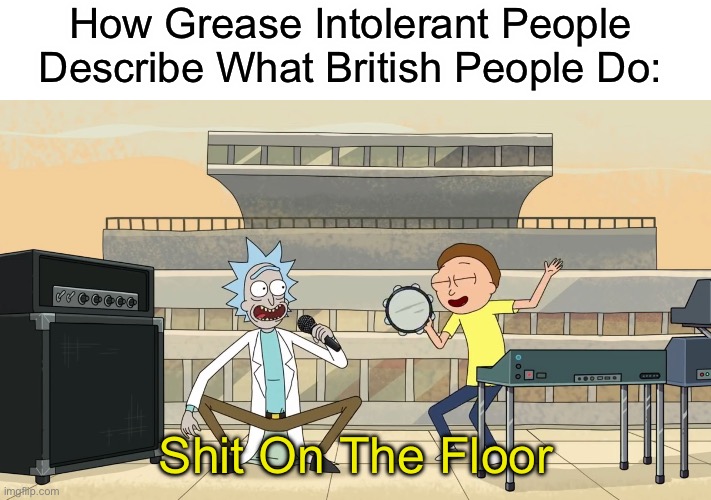 Best Meme Ever | How Grease Intolerant People Describe What British People Do:; Shit On The Floor | image tagged in get schwifty shit on the floor | made w/ Imgflip meme maker