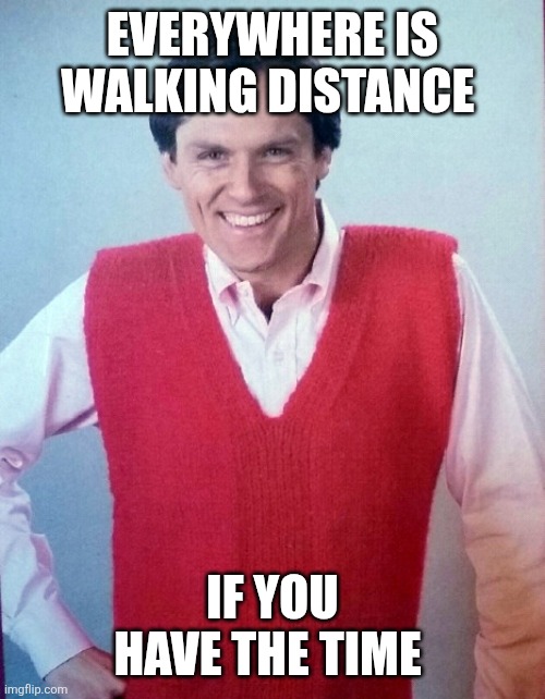 Walking distance | EVERYWHERE IS WALKING DISTANCE; IF YOU HAVE THE TIME | image tagged in good advice fail dad,funny memes | made w/ Imgflip meme maker