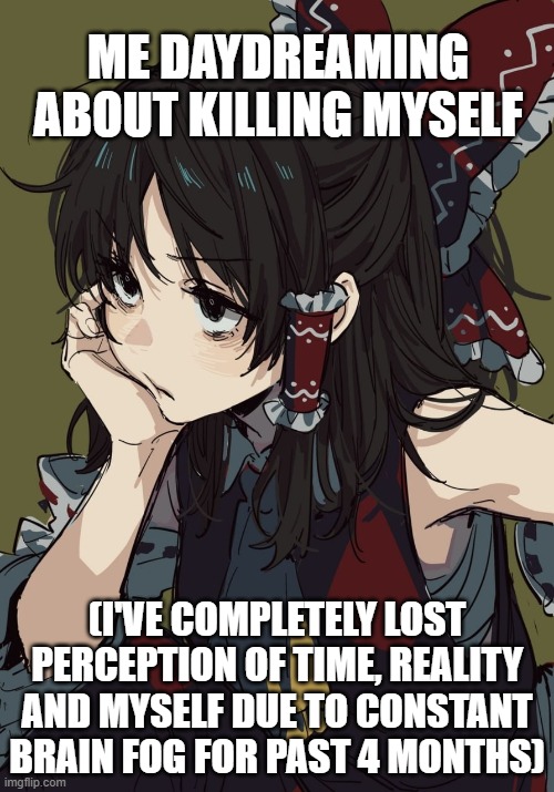 ME DAYDREAMING ABOUT KILLING MYSELF; (I'VE COMPLETELY LOST PERCEPTION OF TIME, REALITY AND MYSELF DUE TO CONSTANT BRAIN FOG FOR PAST 4 MONTHS) | image tagged in literally,me | made w/ Imgflip meme maker