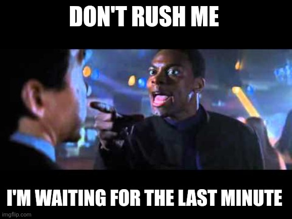 Don't Rush Me | DON'T RUSH ME; I'M WAITING FOR THE LAST MINUTE | image tagged in rush hour 2,funny memes | made w/ Imgflip meme maker