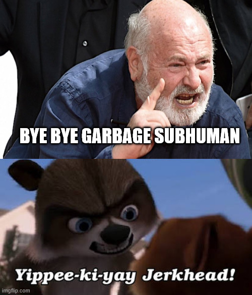 rj says yippee-ki-yay to rob reiner | BYE BYE GARBAGE SUBHUMAN | image tagged in rj says yippee-ki-yay to who,yippee,rob reiner,died,jerks,subhuman | made w/ Imgflip meme maker