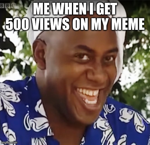everyday dream | ME WHEN I GET 500 VIEWS ON MY MEME | image tagged in hehe boi | made w/ Imgflip meme maker