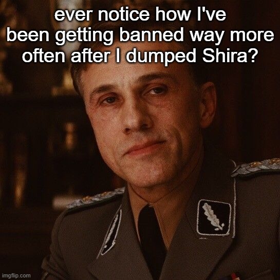 ever notice how I've been getting banned way more often after I dumped Shira? | made w/ Imgflip meme maker