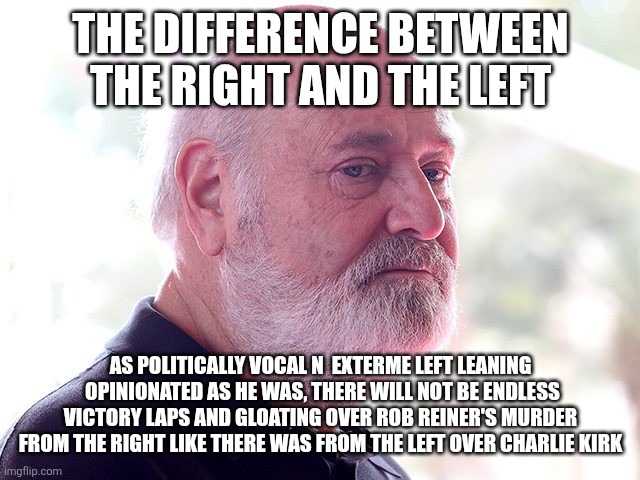 Rob reiner | THE DIFFERENCE BETWEEN THE RIGHT AND THE LEFT; AS POLITICALLY VOCAL N  EXTERME LEFT LEANING  OPINIONATED AS HE WAS, THERE WILL NOT BE ENDLESS VICTORY LAPS AND GLOATING OVER ROB REINER'S MURDER FROM THE RIGHT LIKE THERE WAS FROM THE LEFT OVER CHARLIE KIRK | image tagged in rob reiner | made w/ Imgflip meme maker