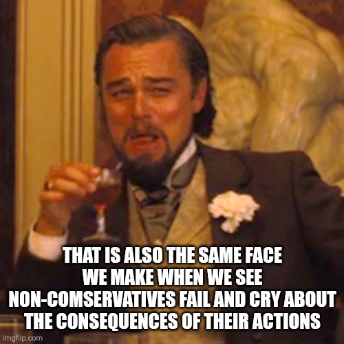 Laughing Leo Meme | THAT IS ALSO THE SAME FACE WE MAKE WHEN WE SEE NON-COMSERVATIVES FAIL AND CRY ABOUT THE CONSEQUENCES OF THEIR ACTIONS | image tagged in memes,laughing leo | made w/ Imgflip meme maker