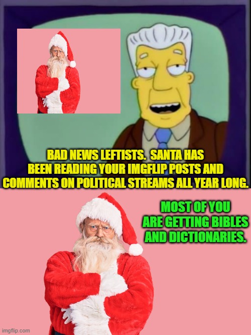 Oops, eh leftists? | BAD NEWS LEFTISTS.  SANTA HAS BEEN READING YOUR IMGFLIP POSTS AND COMMENTS ON POLITICAL STREAMS ALL YEAR LONG. MOST OF YOU ARE GETTING BIBLES AND DICTIONARIES. | image tagged in i for one welcome our new overlords | made w/ Imgflip meme maker