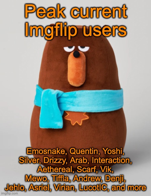 Might have fogotten a few | Peak current Imgflip users; Emosnake, Quentin, Yoshi, Silver, Drizzy, Arab, Interaction, Aethereal, Scarf, Vik, Mewo, Tiffla, Andrew, Denji, Jehlo, Asriel, Virian, LucotIC, and more | image tagged in falstaff plush | made w/ Imgflip meme maker