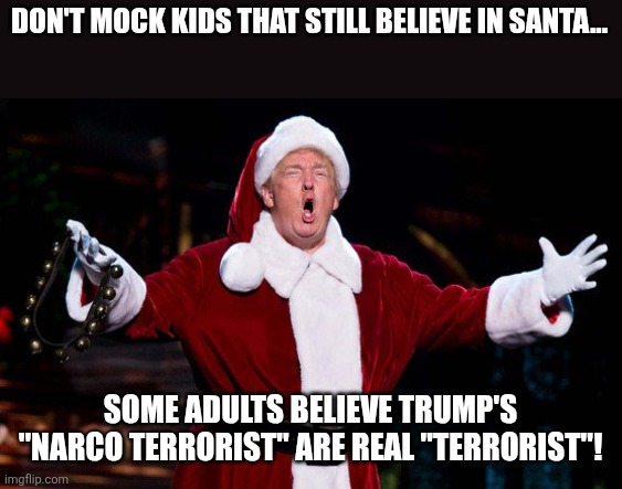 Don't mock kids that believe in Santa... | DON'T MOCK KIDS THAT STILL BELIEVE IN SANTA... SOME ADULTS BELIEVE TRUMP'S "NARCO TERRORIST" ARE REAL "TERRORIST"! | image tagged in donald trump,trump,war on drugs,maga,venezuela,nevertrump | made w/ Imgflip meme maker