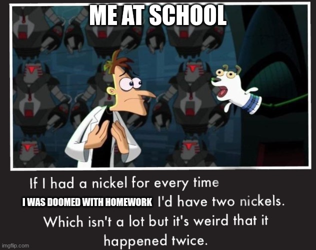 Doof If I had a Nickel | ME AT SCHOOL; I WAS DOOMED WITH HOMEWORK | image tagged in doof if i had a nickel | made w/ Imgflip meme maker