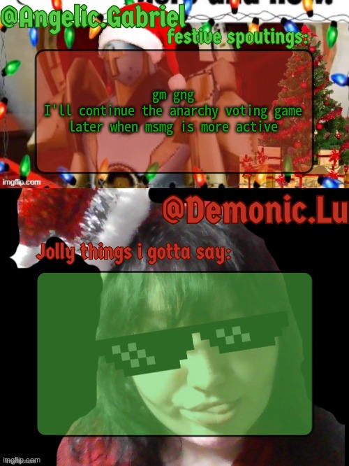 Gabriel & Meme.Mommy festive temp | gm gng
I'll continue the anarchy voting game later when msmg is more active | image tagged in gabriel meme mommy festive temp | made w/ Imgflip meme maker