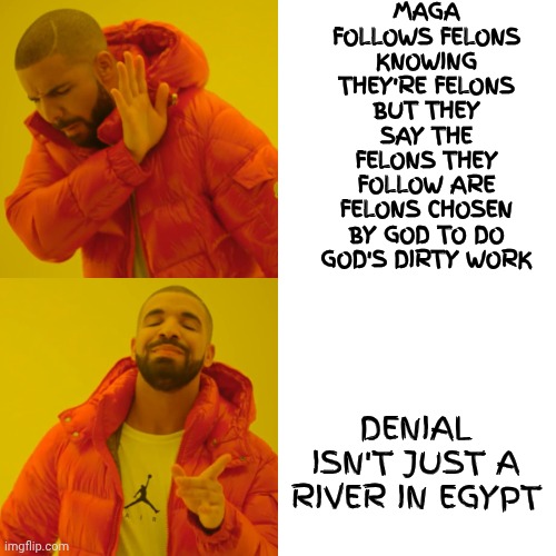 De Nile | MAGA FOLLOWS FELONS KNOWING THEY'RE FELONS BUT THEY SAY THE FELONS THEY FOLLOW ARE FELONS CHOSEN BY GOD TO DO GOD'S DIRTY WORK; DENIAL ISN'T JUST A RIVER IN EGYPT | image tagged in memes,drake hotline bling,denial,maga,trump unfit unqualified dangerous,impeach trump | made w/ Imgflip meme maker