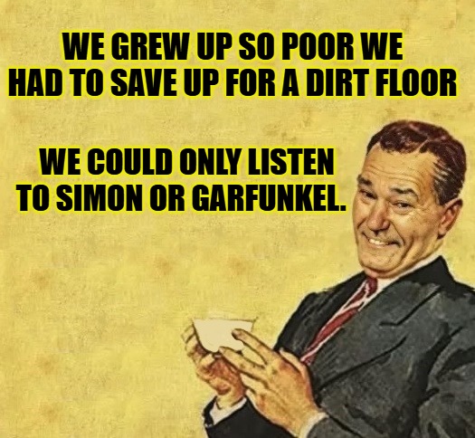 Dad joke | WE GREW UP SO POOR WE HAD TO SAVE UP FOR A DIRT FLOOR; WE COULD ONLY LISTEN TO SIMON OR GARFUNKEL. | image tagged in quote,we were so poor | made w/ Imgflip meme maker