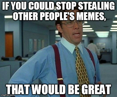 I'm not really sure if this was made before, but, oh well. | IF YOU COULD STOP STEALING OTHER PEOPLE'S MEMES, THAT WOULD BE GREAT | image tagged in memes,that would be great | made w/ Imgflip meme maker