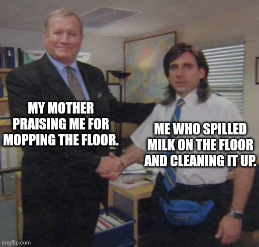 the office congratulations | MY MOTHER PRAISING ME FOR MOPPING THE FLOOR. ME WHO SPILLED MILK ON THE FLOOR AND CLEANING IT UP. | image tagged in the office congratulations | made w/ Imgflip meme maker