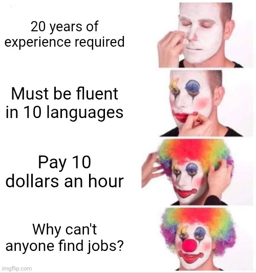 I am just joking for anyone needing to read this. | 20 years of experience required; Must be fluent in 10 languages; Pay 10 dollars an hour; Why can't anyone find jobs? | image tagged in memes,clown applying makeup,joking,jobs,employment | made w/ Imgflip meme maker