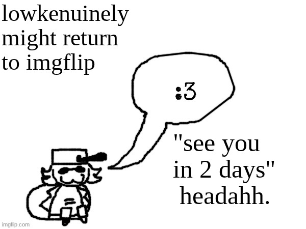 Ducc-The-Ultimate's creature announcement temp | lowkenuinely might return to imgflip; "see you in 2 days"  headahh. | image tagged in ducc-the-ultimate's creature announcement temp | made w/ Imgflip meme maker