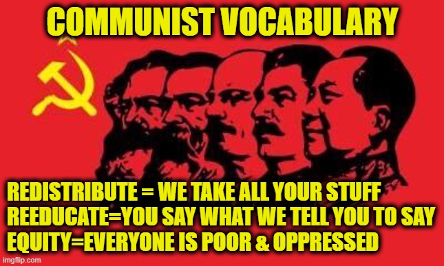 More Leftist Logic | COMMUNIST VOCABULARY; REDISTRIBUTE = WE TAKE ALL YOUR STUFF 
REEDUCATE=YOU SAY WHAT WE TELL YOU TO SAY
EQUITY=EVERYONE IS POOR & OPPRESSED | image tagged in communism | made w/ Imgflip meme maker