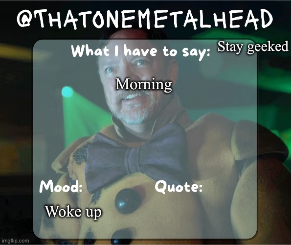 Thatonemetalhead temp | Stay geeked; Morning; Woke up | image tagged in thatonemetalhead temp | made w/ Imgflip meme maker