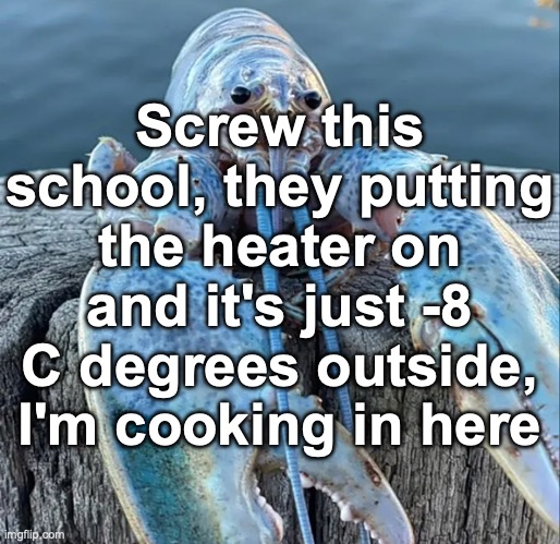 The Blue Lobster | Screw this school, they putting the heater on and it's just -8 C degrees outside, I'm cooking in here | image tagged in the blue lobster | made w/ Imgflip meme maker