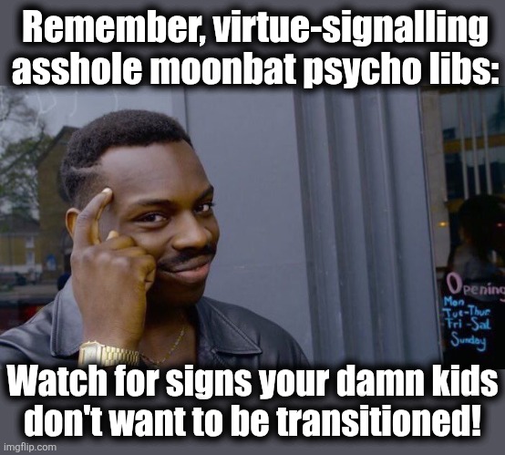 Just saying | Remember, virtue-signalling asshole moonbat psycho libs:; Watch for signs your damn kids
don't want to be transitioned! | image tagged in memes,roll safe think about it,democrats,transgender,psycho,moonbats | made w/ Imgflip meme maker