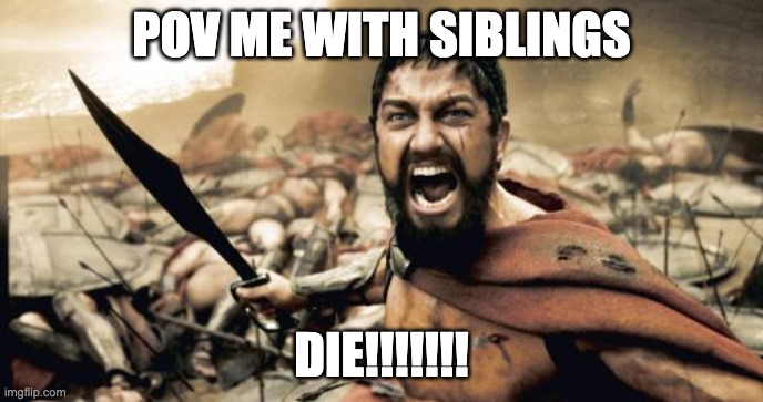 Sparta Leonidas Meme | POV ME WITH SIBLINGS; DIE!!!!!!! | image tagged in memes,sparta leonidas | made w/ Imgflip meme maker