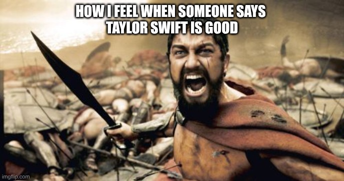 Sparta Leonidas | HOW I FEEL WHEN SOMEONE SAYS 
TAYLOR SWIFT IS GOOD | image tagged in memes,sparta leonidas | made w/ Imgflip meme maker