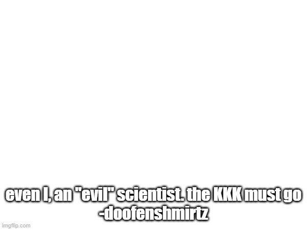it is very like that doof is against any form of bigotry canonically | even I, an "evil" scientist. the KKK must go
-doofenshmirtz | image tagged in doofenshmirtz,phineas and ferb,bigotry,racism,kkk,cartoon | made w/ Imgflip meme maker