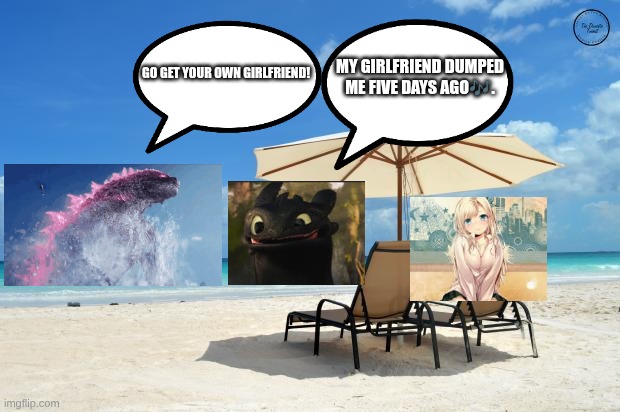 3'wheel! | MY GIRLFRIEND DUMPED ME FIVE DAYS AGO🎶. GO GET YOUR OWN GIRLFRIEND! | image tagged in godzilla dating | made w/ Imgflip meme maker