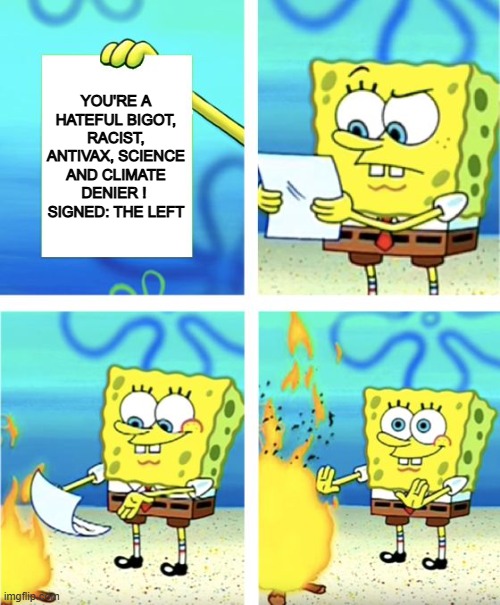 Spongebob Burning Paper | YOU'RE A HATEFUL BIGOT, RACIST, ANTIVAX, SCIENCE AND CLIMATE DENIER ! 
SIGNED: THE LEFT | image tagged in spongebob burning paper | made w/ Imgflip meme maker