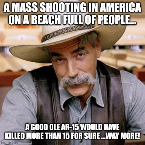 A good ole AR-15 | A MASS SHOOTING IN AMERICA ON A BEACH FULL OF PEOPLE... A GOOD OLE AR-15 WOULD HAVE KILLED MORE THAN 15 FOR SURE ...WAY MORE! | image tagged in mass shooting,mass shootings,australia,gun control,conservative,maga | made w/ Imgflip meme maker