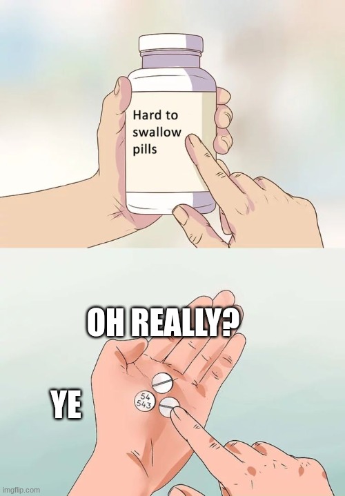 ... | OH REALLY? YE | image tagged in memes,hard to swallow pills | made w/ Imgflip meme maker
