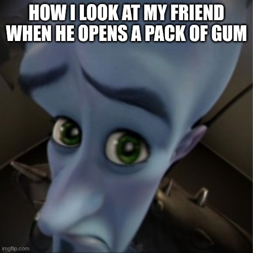 very true | HOW I LOOK AT MY FRIEND WHEN HE OPENS A PACK OF GUM | image tagged in megamind peeking,meme,true,food | made w/ Imgflip meme maker
