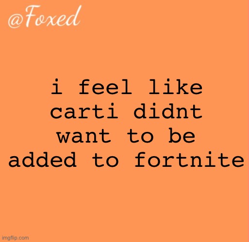 like you cant act like you from the streets but your whole likeliness has been added into a kids game | i feel like carti didnt want to be added to fortnite | image tagged in foxed orange temp | made w/ Imgflip meme maker