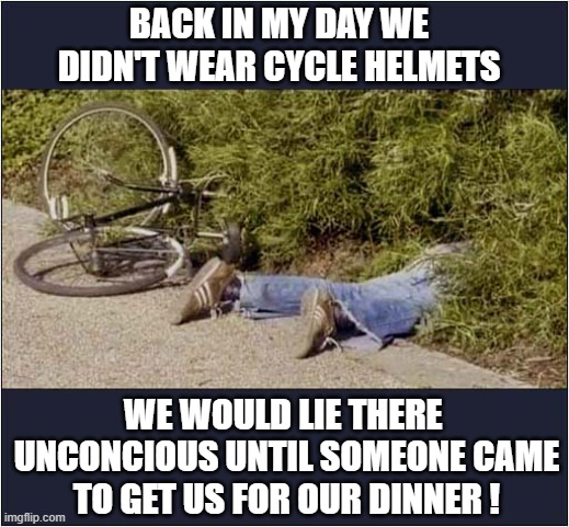 What A Time To Have Been Alive ! | BACK IN MY DAY WE DIDN'T WEAR CYCLE HELMETS; WE WOULD LIE THERE 
UNCONCIOUS UNTIL SOMEONE CAME
TO GET US FOR OUR DINNER ! | image tagged in cycling,unconcious,dinner,health and safety,golden oldie | made w/ Imgflip meme maker