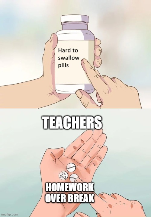 why is this true | TEACHERS; HOMEWORK OVER BREAK | image tagged in memes,hard to swallow pills | made w/ Imgflip meme maker