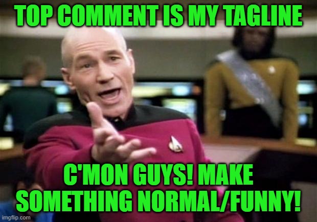 cmon | TOP COMMENT IS MY TAGLINE; C'MON GUYS! MAKE SOMETHING NORMAL/FUNNY! | image tagged in startrek | made w/ Imgflip meme maker
