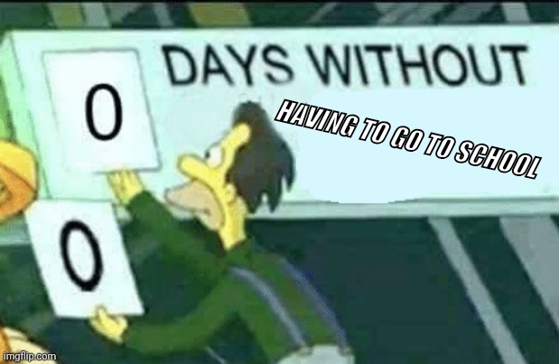 Literary every school | HAVING TO GO TO SCHOOL | image tagged in 0 days without lenny simpsons | made w/ Imgflip meme maker