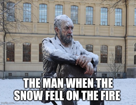 a frozen man sit on a chair | THE MAN WHEN THE SNOW FELL ON THE FIRE | image tagged in a frozen man sit on a chair | made w/ Imgflip meme maker
