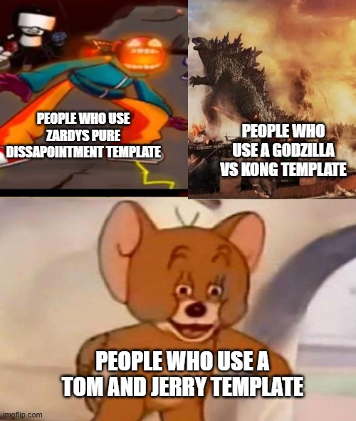 ME HERE | PEOPLE WHO USE ZARDYS PURE DISSAPOINTMENT TEMPLATE; PEOPLE WHO USE A GODZILLA VS KONG TEMPLATE; PEOPLE WHO USE A TOM AND JERRY TEMPLATE | image tagged in tom and jerry swordfight,kong godzilla doge,zardy's pure dissapointment | made w/ Imgflip meme maker