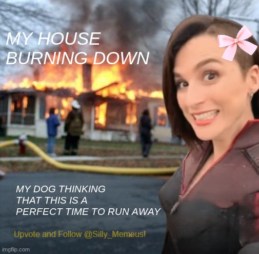dogs | MY HOUSE BURNING DOWN; MY DOG THINKING THAT THIS IS A PERFECT TIME TO RUN AWAY | made w/ Imgflip meme maker