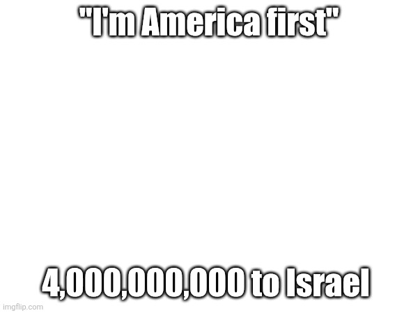 "I'm America first"; 4,000,000,000 to Israel | made w/ Imgflip meme maker